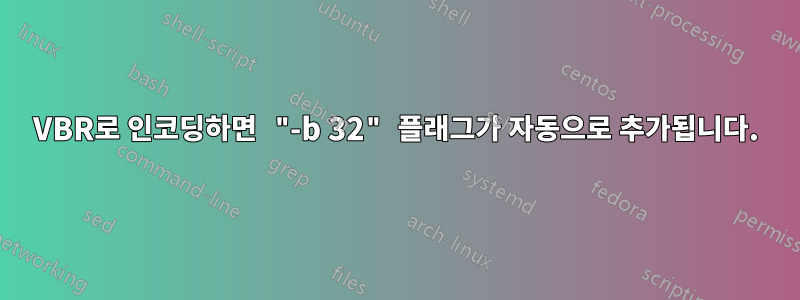 VBR로 인코딩하면 "-b 32" 플래그가 자동으로 추가됩니다.