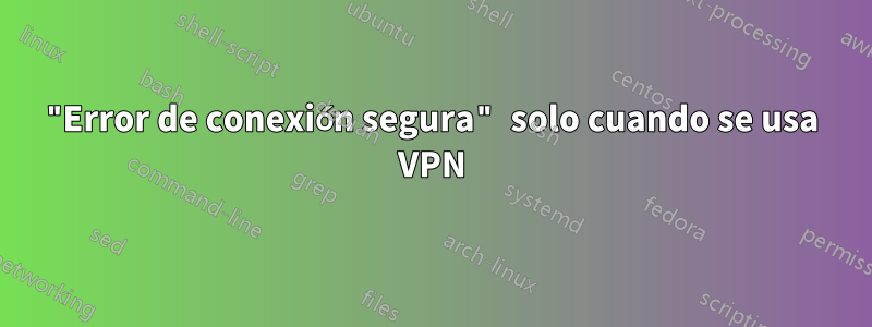 "Error de conexión segura" solo cuando se usa VPN