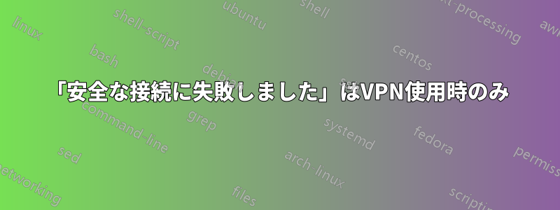 「安全な接続に失敗しました」はVPN使用時のみ