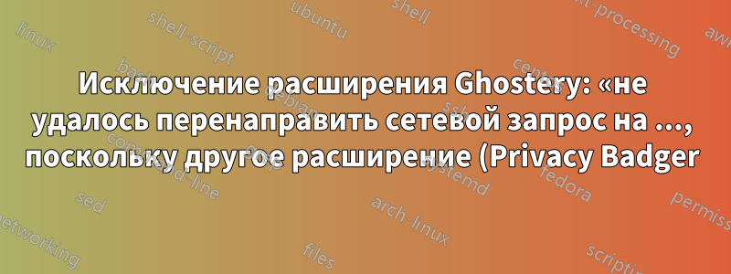 Исключение расширения Ghostery: «не удалось перенаправить сетевой запрос на ..., поскольку другое расширение (Privacy Badger) перенаправило его на ...»