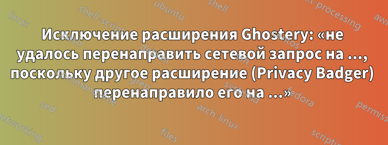 Исключение расширения Ghostery: «не удалось перенаправить сетевой запрос на ..., поскольку другое расширение (Privacy Badger) перенаправило его на ...»