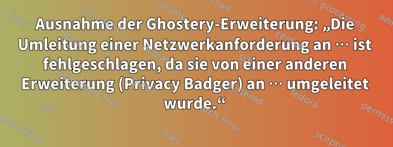 Ausnahme der Ghostery-Erweiterung: „Die Umleitung einer Netzwerkanforderung an … ist fehlgeschlagen, da sie von einer anderen Erweiterung (Privacy Badger) an … umgeleitet wurde.“