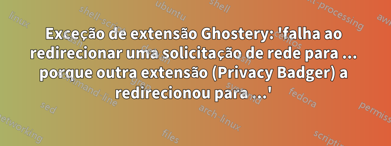 Exceção de extensão Ghostery: 'falha ao redirecionar uma solicitação de rede para ... porque outra extensão (Privacy Badger) a redirecionou para ...'