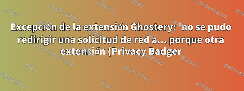 Excepción de la extensión Ghostery: 'no se pudo redirigir una solicitud de red a... porque otra extensión (Privacy Badger) la redirigió a...'