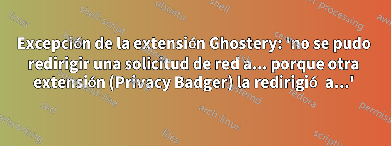 Excepción de la extensión Ghostery: 'no se pudo redirigir una solicitud de red a... porque otra extensión (Privacy Badger) la redirigió a...'