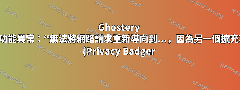 Ghostery 擴充功能異常:“無法將網路請求重新導向到...,因為另一個擴充功能 (Privacy Badger) 將其重新導向到...”