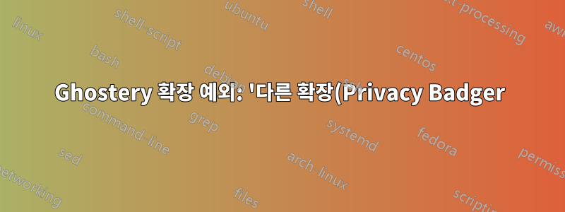 Ghostery 확장 예외: '다른 확장(Privacy Badger)이 ...로 리디렉션했기 때문에 네트워크 요청을 ...로 리디렉션하지 못했습니다.'
