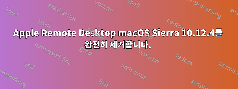 Apple Remote Desktop macOS Sierra 10.12.4를 완전히 제거합니다.