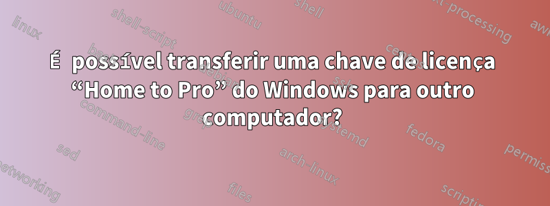 É possível transferir uma chave de licença “Home to Pro” do Windows para outro computador?