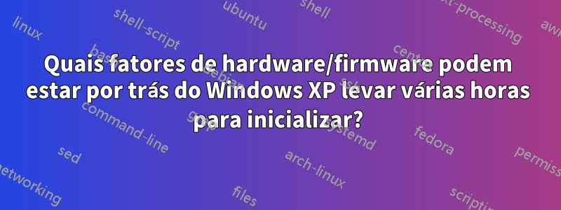 Quais fatores de hardware/firmware podem estar por trás do Windows XP levar várias horas para inicializar?