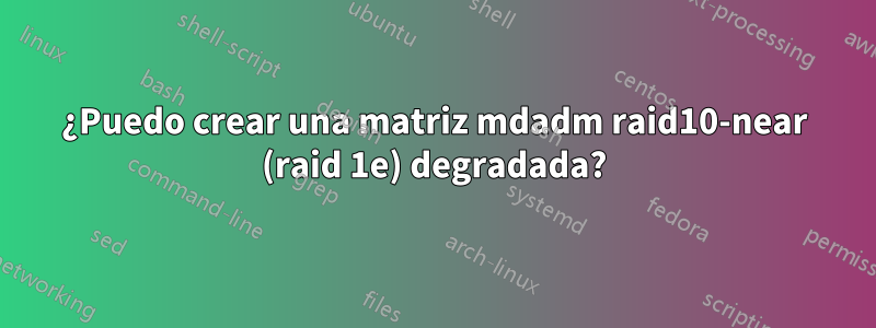 ¿Puedo crear una matriz mdadm raid10-near (raid 1e) degradada?