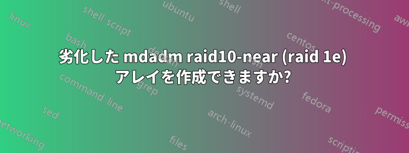 劣化した mdadm raid10-near (raid 1e) アレイを作成できますか?