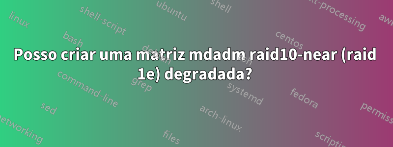 Posso criar uma matriz mdadm raid10-near (raid 1e) degradada?