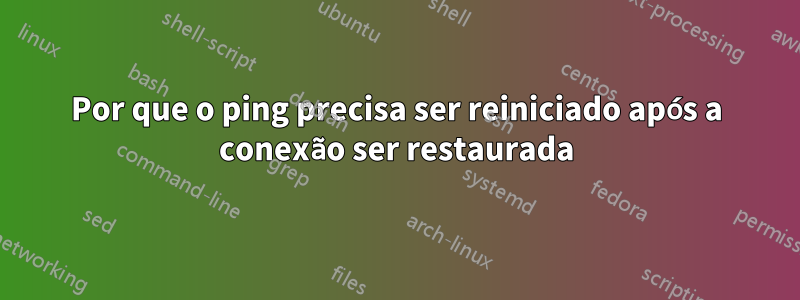 Por que o ping precisa ser reiniciado após a conexão ser restaurada