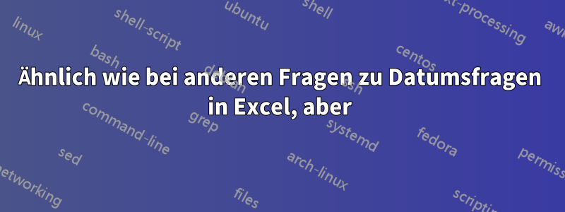 Ähnlich wie bei anderen Fragen zu Datumsfragen in Excel, aber