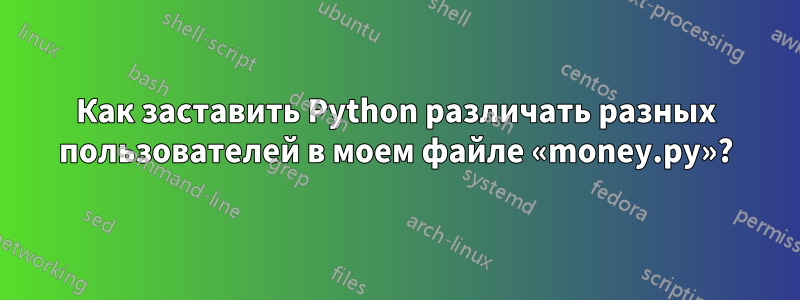 Как заставить Python различать разных пользователей в моем файле «money.py»?