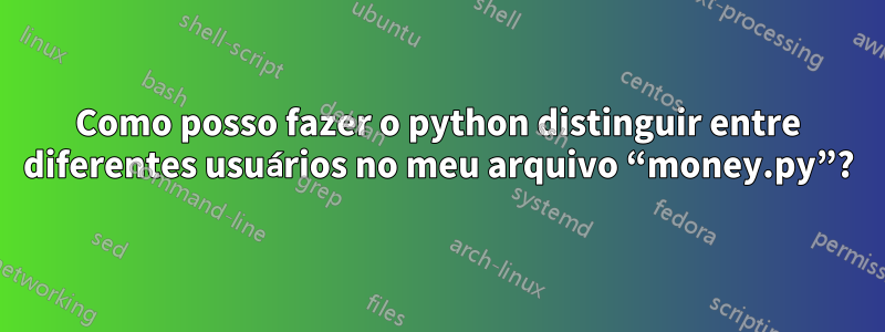 Como posso fazer o python distinguir entre diferentes usuários no meu arquivo “money.py”?