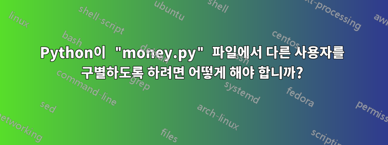 Python이 "money.py" 파일에서 다른 사용자를 구별하도록 하려면 어떻게 해야 합니까?