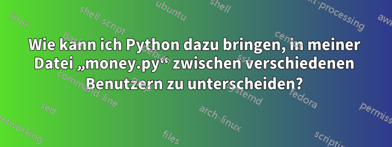 Wie kann ich Python dazu bringen, in meiner Datei „money.py“ zwischen verschiedenen Benutzern zu unterscheiden?