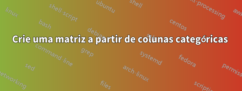 Crie uma matriz a partir de colunas categóricas