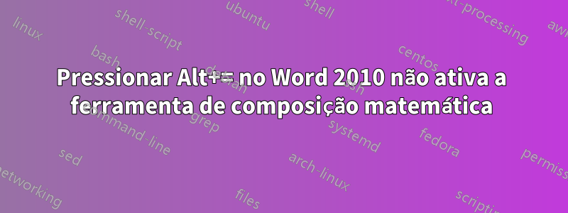 Pressionar Alt+= no Word 2010 não ativa a ferramenta de composição matemática