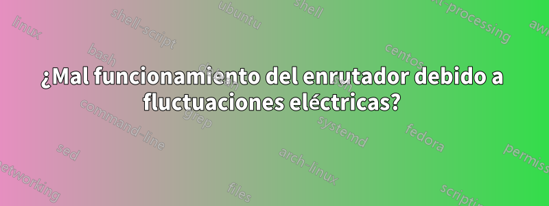 ¿Mal funcionamiento del enrutador debido a fluctuaciones eléctricas?