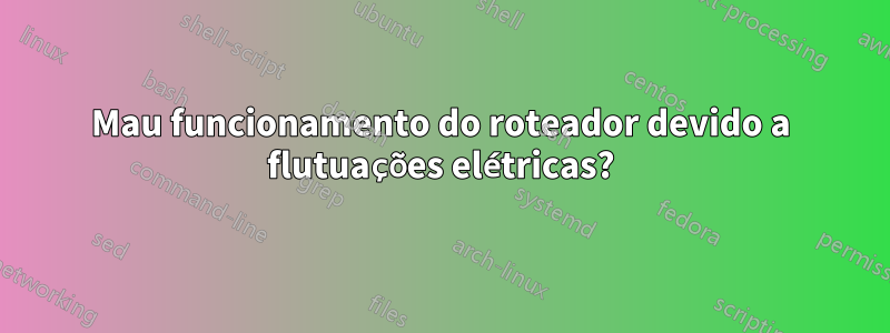 Mau funcionamento do roteador devido a flutuações elétricas?