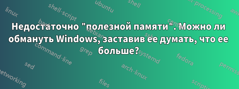 Недостаточно "полезной памяти". Можно ли обмануть Windows, заставив ее думать, что ее больше?