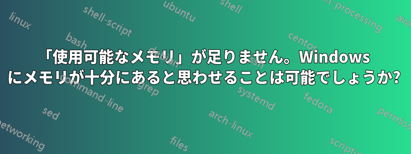 「使用可能なメモリ」が足りません。Windows にメモリが十分にあると思わせることは可能でしょうか?