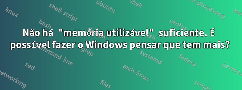 Não há "memória utilizável" suficiente. É possível fazer o Windows pensar que tem mais?