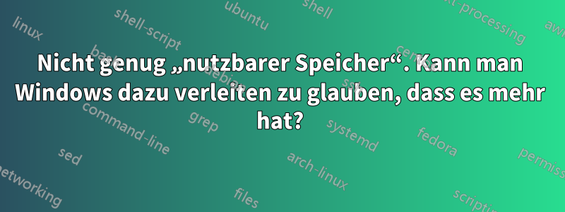 Nicht genug „nutzbarer Speicher“. Kann man Windows dazu verleiten zu glauben, dass es mehr hat?