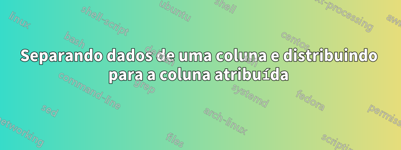 Separando dados de uma coluna e distribuindo para a coluna atribuída