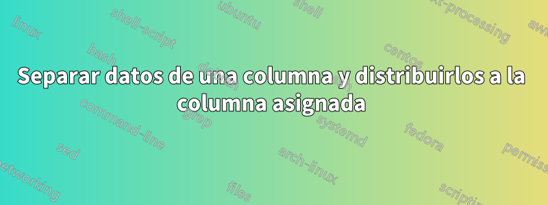 Separar datos de una columna y distribuirlos a la columna asignada