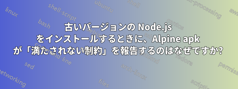 古いバージョンの Node.js をインストールするときに、Alpine apk が「満たされない制約」を報告するのはなぜですか?