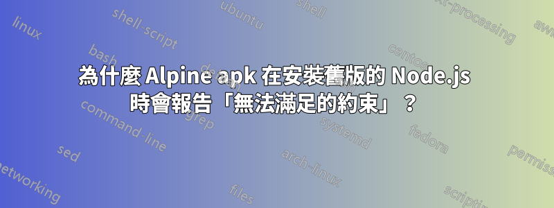 為什麼 Alpine apk 在安裝舊版的 Node.js 時會報告「無法滿足的約束」？