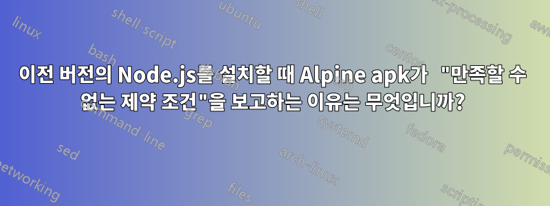 이전 버전의 Node.js를 설치할 때 Alpine apk가 "만족할 수 없는 제약 조건"을 보고하는 이유는 무엇입니까?