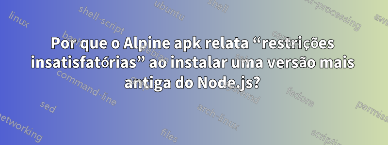 Por que o Alpine apk relata “restrições insatisfatórias” ao instalar uma versão mais antiga do Node.js?