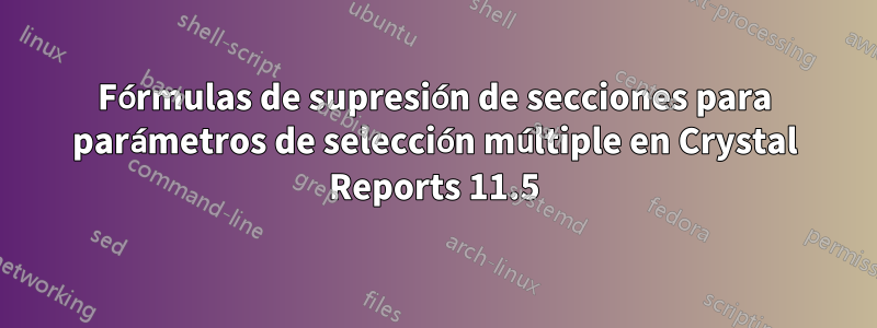 Fórmulas de supresión de secciones para parámetros de selección múltiple en Crystal Reports 11.5