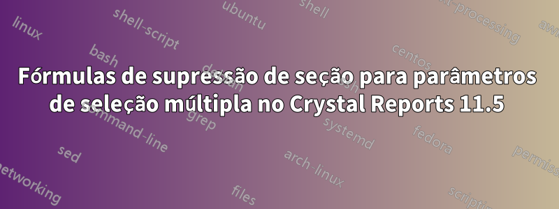 Fórmulas de supressão de seção para parâmetros de seleção múltipla no Crystal Reports 11.5