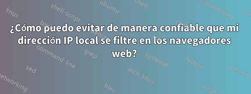 ¿Cómo puedo evitar de manera confiable que mi dirección IP local se filtre en los navegadores web?