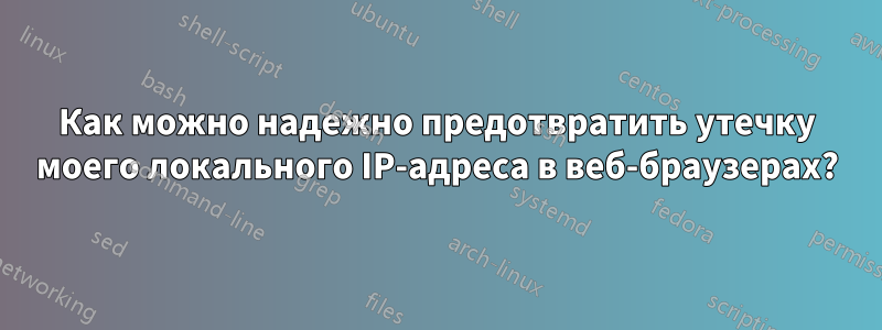 Как можно надежно предотвратить утечку моего локального IP-адреса в веб-браузерах?