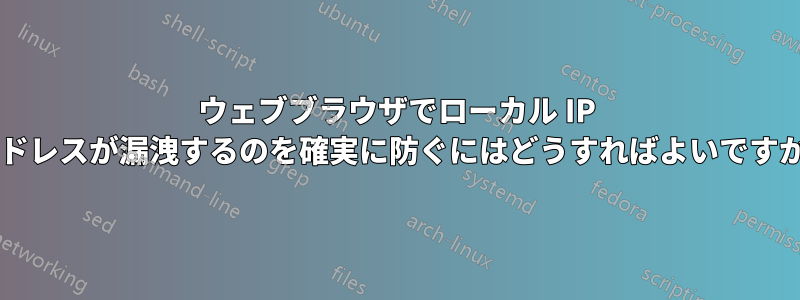 ウェブブラウザでローカル IP アドレスが漏洩するのを確実に防ぐにはどうすればよいですか?