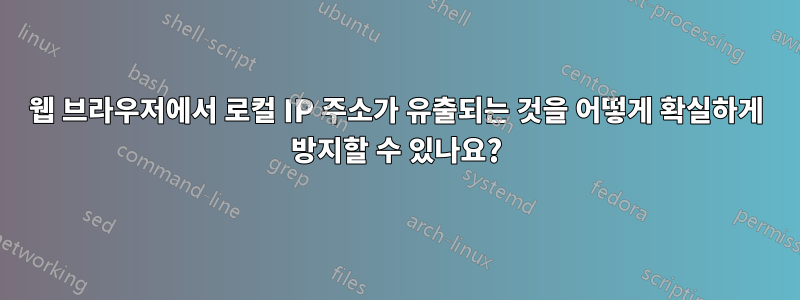 웹 브라우저에서 로컬 IP 주소가 유출되는 것을 어떻게 확실하게 방지할 수 있나요?