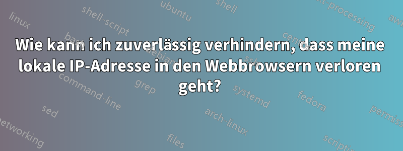 Wie kann ich zuverlässig verhindern, dass meine lokale IP-Adresse in den Webbrowsern verloren geht?