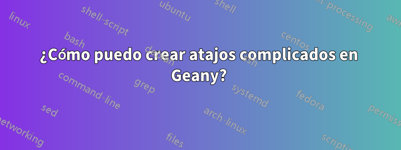 ¿Cómo puedo crear atajos complicados en Geany?