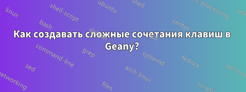 Как создавать сложные сочетания клавиш в Geany?