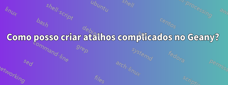 Como posso criar atalhos complicados no Geany?