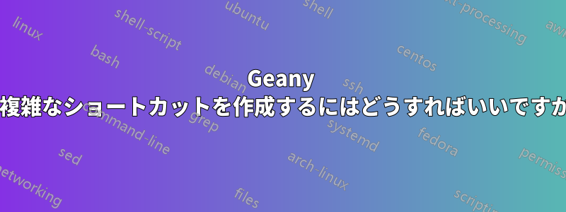 Geany で複雑なショートカットを作成するにはどうすればいいですか?