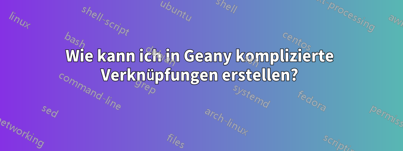 Wie kann ich in Geany komplizierte Verknüpfungen erstellen?