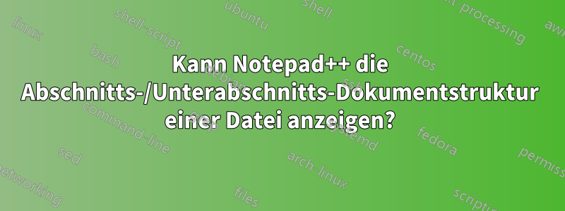 Kann Notepad++ die Abschnitts-/Unterabschnitts-Dokumentstruktur einer Datei anzeigen?